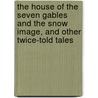 The House Of The Seven Gables And The Snow Image, And Other Twice-Told Tales by Nathaniel Hawthorne