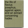 The Life Of Flavius Josephus, Against Apion, And An Extract Concerning Hades by Flauius Josephus