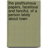 The Posthumous Papers, Facetious And Fanciful, Of A Person Lately About Town by Cornelius Webbe