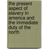 The Present Aspect Of Slavery In America And The Immediate Duty Of The North by Massachusetts Anti-slavery Conve Parker