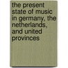 The Present State of Music in Germany, the Netherlands, and United Provinces by Charles Burney