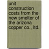 Unit Construction Costs From The New Smelter Of The Arizona Copper Co., Ltd. by E. Horton Jones