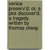 Venice Preserv'd; Or, A Plot Discover'd. A Tragedy. Written By Thomas Otway. door Onbekend