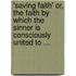 'Saving Faith' Or, The Faith By Which The Sinner Is Consciously United To ...