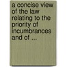 A Concise View Of The Law Relating To The Priority Of Incumbrances And Of ... by William George Robinson