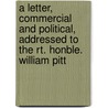 A Letter, Commercial And Political, Addressed To The Rt. Honble. William Pitt door James Currie