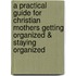 A Practical Guide For Christian Mothers Getting Organized & Staying Organized