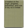 A Treatise On The Origin, Progress, Prevention, And Cure Of Dry Rot In Timber door Anonymous Anonymous