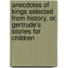 Anecdotes Of Kings Selected From History, Or, Gertrude's Stories For Children door . Anonymous