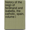History Of The Reign Of Ferdinand And Isabella, The Catholic, Spain, Volume I door William H. Prescott