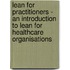 Lean for Practitioners - An Introduction to Lean for Healthcare Organisations