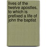 Lives Of The Twelve Apostles, To Which Is Prefixed A Life Of John The Baptist door Francis William Pitt