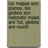 Los mapas son planos, los globos son redondo/ Maps Are Flat, Globes Are Round