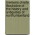 Memoirs Chiefly Illustrative Of The History And Antiquities Of Northumberland