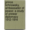 Prince Lichnowsky, Ambassador Of Peace: A Study Of Prewar Diplomacy 1912-1914 door Onbekend