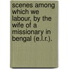 Scenes Among Which We Labour, By The Wife Of A Missionary In Bengal (E.L.R.). by E.L. Robinson