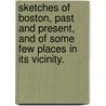 Sketches Of Boston, Past And Present, And Of Some Few Places In Its Vicinity. by Anonymous Anonymous