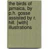 The Birds Of Jamaica, By P.H. Gosse Assisted By R. Hill. [With] Illustrations door Sir Richard Hill
