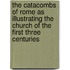 The Catacombs Of Rome As Illustrating The Church Of The First Three Centuries