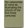 The Catacombs Of Rome As Illustrating The Church Of The First Three Centuries by William Ingraham Kip