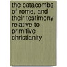 The Catacombs Of Rome, And Their Testimony Relative To Primitive Christianity by William Henry Withrow