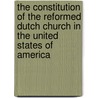 The Constitution Of The Reformed Dutch Church In The United States Of America by Reformed Church in America Gener Synod