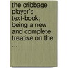 The Cribbage Player's Text-Book; Being A New And Complete Treatise On The ... by Anthony Pasquin George Walker