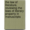 The Law Of Literature, Reviewing The Laws Of Literary Property In Manuscripts by James Appleton Morgan