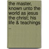 The Master, Known Unto The World As Jesus The Christ; His Life & Teachings .. door John Todd Ferrier