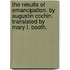The Results Of Emancipation. By Augustin Cochin. Translated By Mary L. Booth.