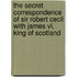 The Secret Correspondence Of Sir Robert Cecil With James Vi, King Of Scotland