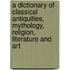 A Dictionary Of Classical Antiquities, Mythology, Religion, Literature And Art