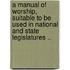 A Manual Of Worship, Suitable To Be Used In National And State Legislatures ..