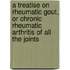 A Treatise On Rheumatic Gout, Or Chronic Rheumatic Arthritis Of All The Joints