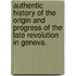 Authentic History Of The Origin And Progress Of The Late Revolution In Geneva.