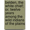 Belden, The White Chief; Or, Twelve Years Among The Wild Indians Of The Plains by George P. 1844?-1871 Belden