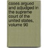 Cases Argued And Adjudged In The Supreme Court Of The United States, Volume 90