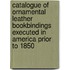 Catalogue Of Ornamental Leather Bookbindings Executed In America Prior To 1850