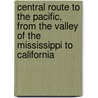 Central Route To The Pacific, From The Valley Of The Mississippi To California by Gwinn Harris Heap