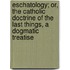 Eschatology; Or, The Catholic Doctrine Of The Last Things, A Dogmatic Treatise