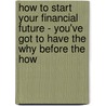 How to Start Your Financial Future - You've Got to Have the Why Before the How by Edward Gardner