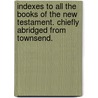 Indexes To All The Books Of The New Testament. Chiefly Abridged From Townsend. by Viscount George Townsend