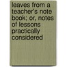 Leaves From A Teacher's Note Book; Or, Notes Of Lessons Practically Considered door Thomas James Haworth
