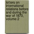 Letters On International Relations Before And During The War Of 1870, Volume 2
