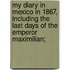 My Diary In Mexico In 1867, Including The Last Days Of The Emperor Maximilian;