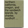 Northern California, Oregon, And The Sandwich Islands. By Charles Nordhoff ... by Charles Nordhoff