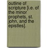 Outline Of Scripture [I.E. Of The Minor Prophets, St. John, And The Epistles]. door Onbekend