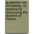 Quakerism Not Christianity, Or, Reasons For Renouncing The Doctrine Of Friends