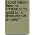 Sacred History, From The Creation Of The World To The Destruction Of Jerusalem