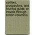 Settlers, Prospectors, And Tourists Guide, Or Travels Through British Columbia